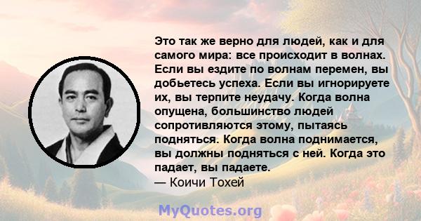 Это так же верно для людей, как и для самого мира: все происходит в волнах. Если вы ездите по волнам перемен, вы добьетесь успеха. Если вы игнорируете их, вы терпите неудачу. Когда волна опущена, большинство людей