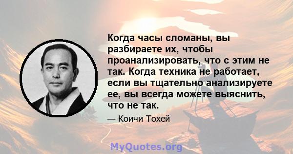 Когда часы сломаны, вы разбираете их, чтобы проанализировать, что с этим не так. Когда техника не работает, если вы тщательно анализируете ее, вы всегда можете выяснить, что не так.