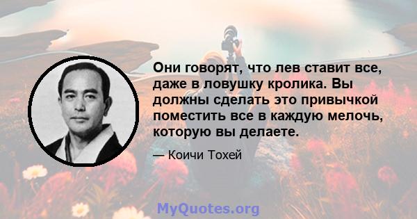 Они говорят, что лев ставит все, даже в ловушку кролика. Вы должны сделать это привычкой поместить все в каждую мелочь, которую вы делаете.