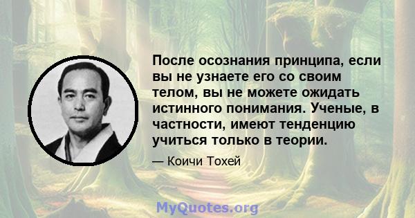 После осознания принципа, если вы не узнаете его со своим телом, вы не можете ожидать истинного понимания. Ученые, в частности, имеют тенденцию учиться только в теории.