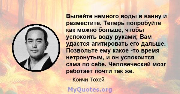 Вылейте немного воды в ванну и разместите. Теперь попробуйте как можно больше, чтобы успокоить воду руками; Вам удастся агитировать его дальше. Позвольте ему какое -то время нетронутым, и он успокоится сама по себе.