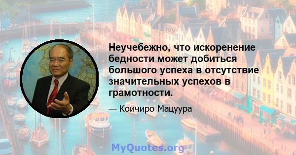 Неучебежно, что искоренение бедности может добиться большого успеха в отсутствие значительных успехов в грамотности.