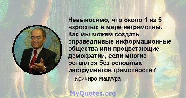 Невыносимо, что около 1 из 5 взрослых в мире неграмотны. Как мы можем создать справедливые информационные общества или процветающие демократии, если многие остаются без основных инструментов грамотности?