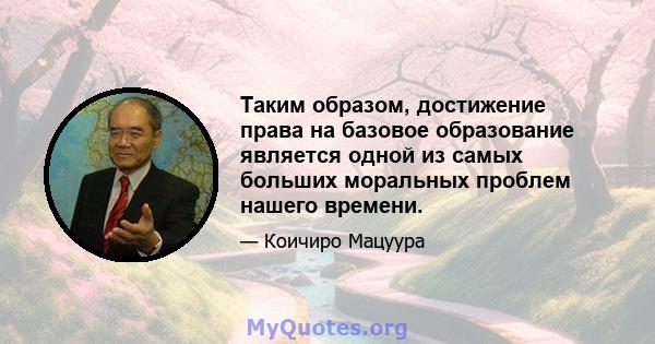 Таким образом, достижение права на базовое образование является одной из самых больших моральных проблем нашего времени.