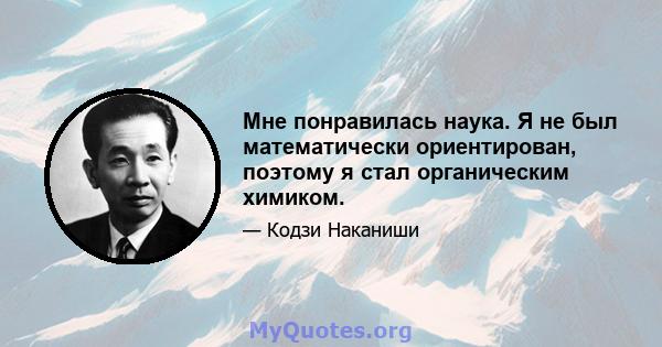 Мне понравилась наука. Я не был математически ориентирован, поэтому я стал органическим химиком.