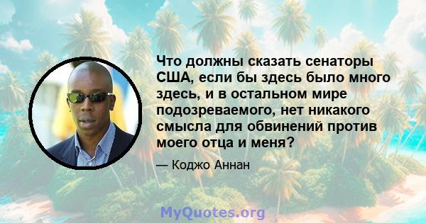 Что должны сказать сенаторы США, если бы здесь было много здесь, и в остальном мире подозреваемого, нет никакого смысла для обвинений против моего отца и меня?