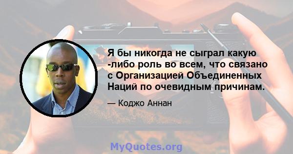 Я бы никогда не сыграл какую -либо роль во всем, что связано с Организацией Объединенных Наций по очевидным причинам.