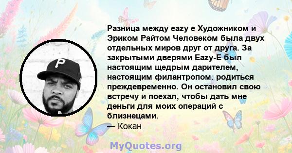 Разница между eazy e Художником и Эриком Райтом Человеком была двух отдельных миров друг от друга. За закрытыми дверями Eazy-E был настоящим щедрым дарителем, настоящим филантропом. родиться преждевременно. Он остановил 