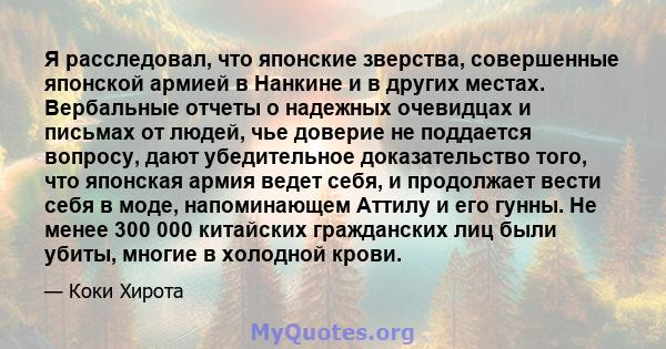 Я расследовал, что японские зверства, совершенные японской армией в Нанкине и в других местах. Вербальные отчеты о надежных очевидцах и письмах от людей, чье доверие не поддается вопросу, дают убедительное