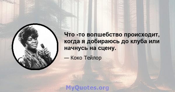 Что -то волшебство происходит, когда я добираюсь до клуба или начнусь на сцену.