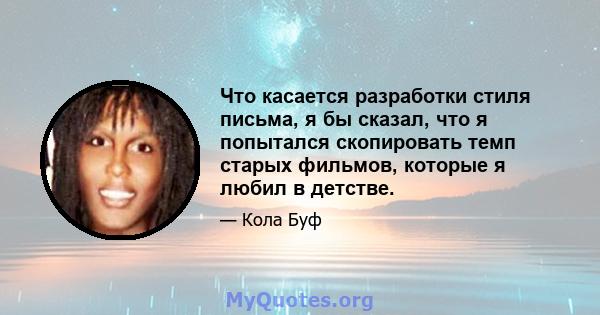 Что касается разработки стиля письма, я бы сказал, что я попытался скопировать темп старых фильмов, которые я любил в детстве.