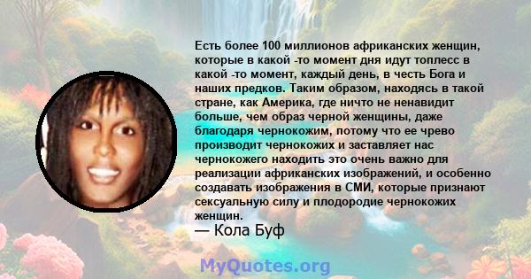 Есть более 100 миллионов африканских женщин, которые в какой -то момент дня идут топлесс в какой -то момент, каждый день, в честь Бога и наших предков. Таким образом, находясь в такой стране, как Америка, где ничто не