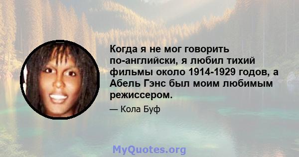 Когда я не мог говорить по-английски, я любил тихий фильмы около 1914-1929 годов, а Абель Гэнс был моим любимым режиссером.