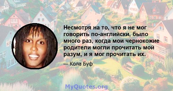 Несмотря на то, что я не мог говорить по-английски, было много раз, когда мои чернокожие родители могли прочитать мой разум, и я мог прочитать их.