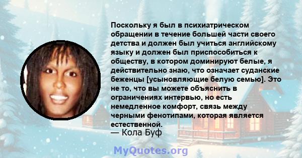 Поскольку я был в психиатрическом обращении в течение большей части своего детства и должен был учиться английскому языку и должен был приспособиться к обществу, в котором доминируют белые, я действительно знаю, что