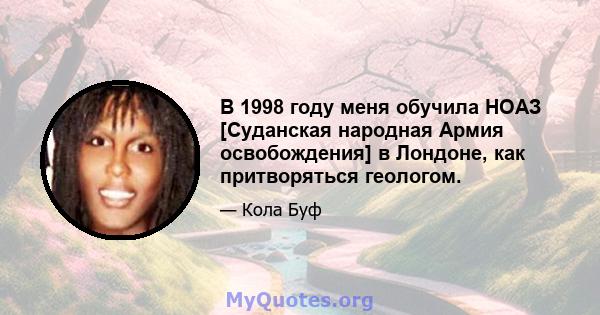 В 1998 году меня обучила НОАЗ [Суданская народная Армия освобождения] в Лондоне, как притворяться геологом.