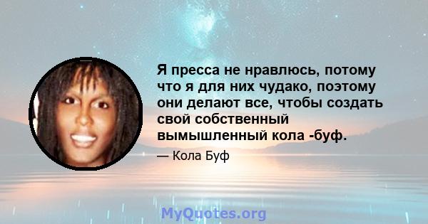 Я пресса не нравлюсь, потому что я для них чудако, поэтому они делают все, чтобы создать свой собственный вымышленный кола -буф.