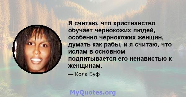 Я считаю, что христианство обучает чернокожих людей, особенно чернокожих женщин, думать как рабы, и я считаю, что ислам в основном подпитывается его ненавистью к женщинам.