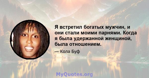 Я встретил богатых мужчин, и они стали моими парнями. Когда я была удержанной женщиной, была отношением.