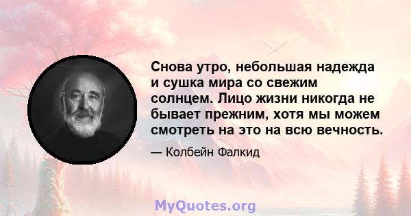 Снова утро, небольшая надежда и сушка мира со свежим солнцем. Лицо жизни никогда не бывает прежним, хотя мы можем смотреть на это на всю вечность.