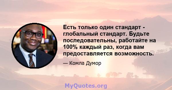 Есть только один стандарт - глобальный стандарт. Будьте последовательны, работайте на 100% каждый раз, когда вам предоставляется возможность.