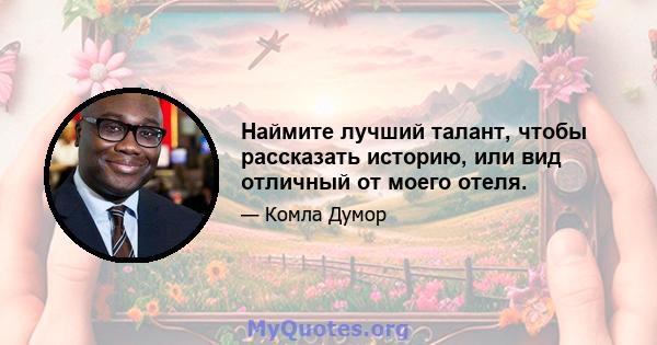 Наймите лучший талант, чтобы рассказать историю, или вид отличный от моего отеля.