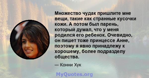 Множество чудак пришлите мне вещи, такие как странные кусочки кожи. А потом был парень, который думал, что у меня родился его ребенок. Очевидно, он пишет тоже принцессе Анне, поэтому я явно принадлежу к хорошему, более