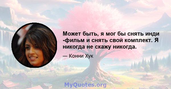 Может быть, я мог бы снять инди -фильм и снять свой комплект. Я никогда не скажу никогда.