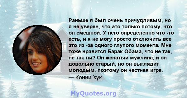 Раньше я был очень причудливым, но я не уверен, что это только потому, что он смешной. У него определенно что -то есть, и я не могу просто отключить все это из -за одного глупого момента. Мне тоже нравится Барак Обама,