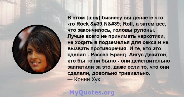 В этом [шоу] бизнесу вы делаете что -то Rock 'N' Roll, а затем все, что закончилось, головы рулоны. Лучше всего не принимать наркотики, не ходить в подземелья для секса и не вызвать противоречия. И те, кто это