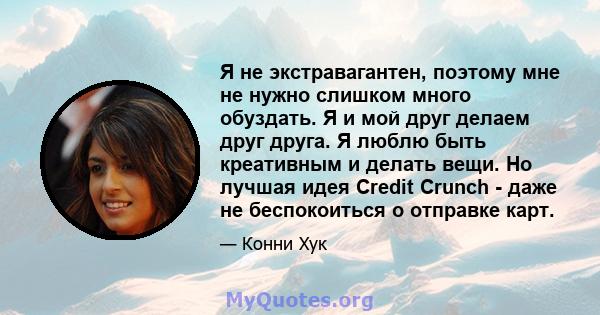 Я не экстравагантен, поэтому мне не нужно слишком много обуздать. Я и мой друг делаем друг друга. Я люблю быть креативным и делать вещи. Но лучшая идея Credit Crunch - даже не беспокоиться о отправке карт.