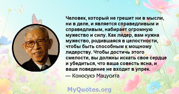 Человек, который не грешит ни в мысли, ни в деле, и является справедливым и справедливым, набирает огромную мужество и силу. Как лидер, вам нужна мужество, родившаяся в целостности, чтобы быть способным к мощному