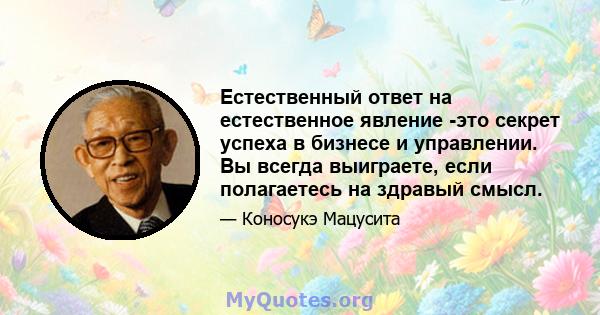 Естественный ответ на естественное явление -это секрет успеха в бизнесе и управлении. Вы всегда выиграете, если полагаетесь на здравый смысл.