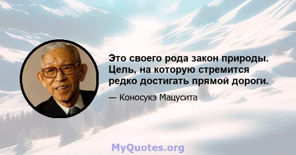 Это своего рода закон природы. Цель, на которую стремится редко достигать прямой дороги.