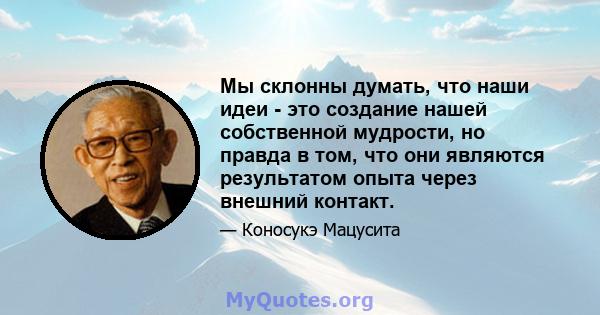 Мы склонны думать, что наши идеи - это создание нашей собственной мудрости, но правда в том, что они являются результатом опыта через внешний контакт.