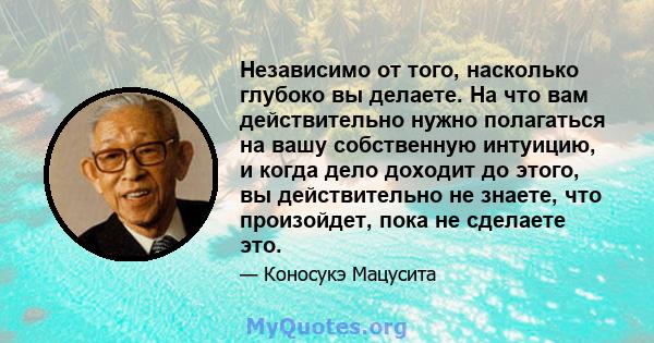 Независимо от того, насколько глубоко вы делаете. На что вам действительно нужно полагаться на вашу собственную интуицию, и когда дело доходит до этого, вы действительно не знаете, что произойдет, пока не сделаете это.