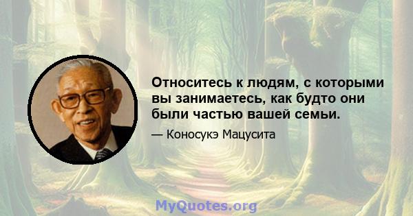 Относитесь к людям, с которыми вы занимаетесь, как будто они были частью вашей семьи.