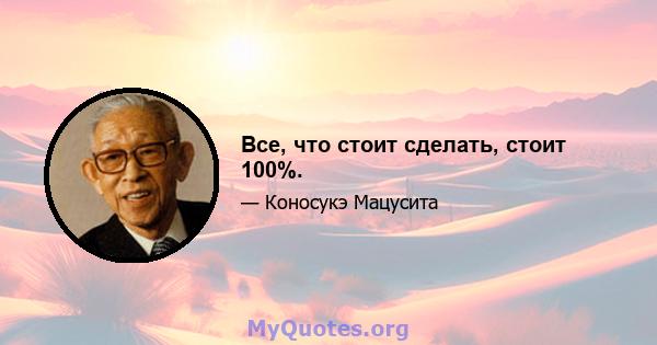 Все, что стоит сделать, стоит 100%.