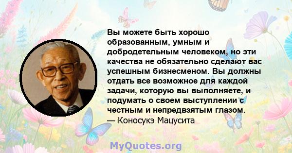 Вы можете быть хорошо образованным, умным и добродетельным человеком, но эти качества не обязательно сделают вас успешным бизнесменом. Вы должны отдать все возможное для каждой задачи, которую вы выполняете, и подумать