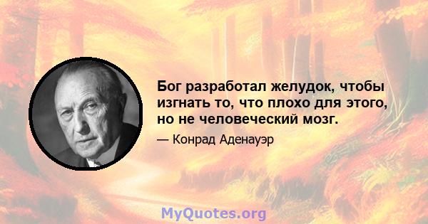 Бог разработал желудок, чтобы изгнать то, что плохо для этого, но не человеческий мозг.