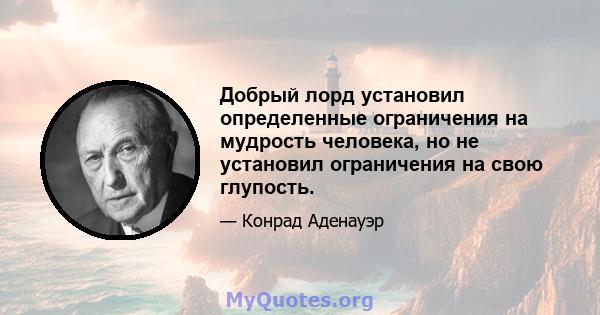 Добрый лорд установил определенные ограничения на мудрость человека, но не установил ограничения на свою глупость.