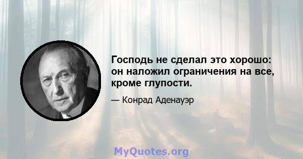 Господь не сделал это хорошо: он наложил ограничения на все, кроме глупости.