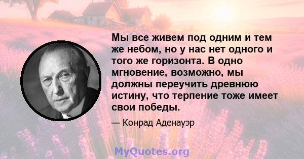 Мы все живем под одним и тем же небом, но у нас нет одного и того же горизонта. В одно мгновение, возможно, мы должны переучить древнюю истину, что терпение тоже имеет свои победы.