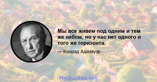 Мы все живем под одним и тем же небом, но у нас нет одного и того же горизонта.