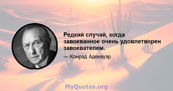 Редкий случай, когда завоеванное очень удовлетворен завоевателем.