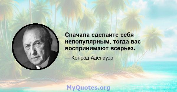 Сначала сделайте себя непопулярным, тогда вас воспринимают всерьез.