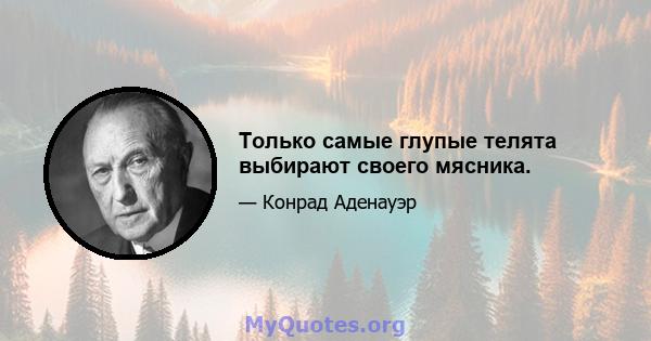 Только самые глупые телята выбирают своего мясника.