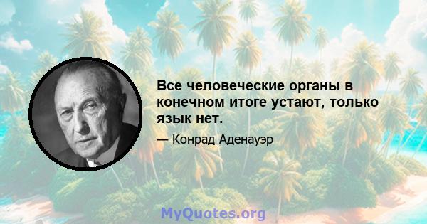 Все человеческие органы в конечном итоге устают, только язык нет.