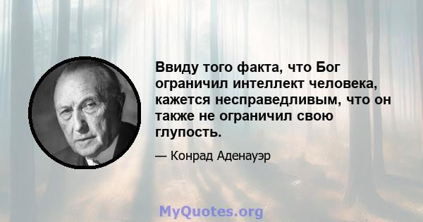 Ввиду того факта, что Бог ограничил интеллект человека, кажется несправедливым, что он также не ограничил свою глупость.