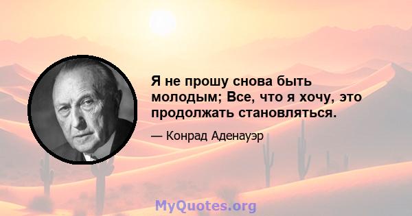 Я не прошу снова быть молодым; Все, что я хочу, это продолжать становляться.